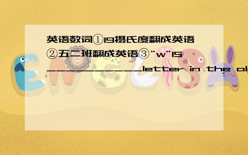 英语数词①19摄氏度翻成英语②五二班翻成英语③“w”IS__________letter in the alphabet④when is women's day?⑤885th翻成英语⑥868翻成英语⑦102翻成英语⑧二十一毫米翻成英语⑨两周半翻成英语⑩1954年