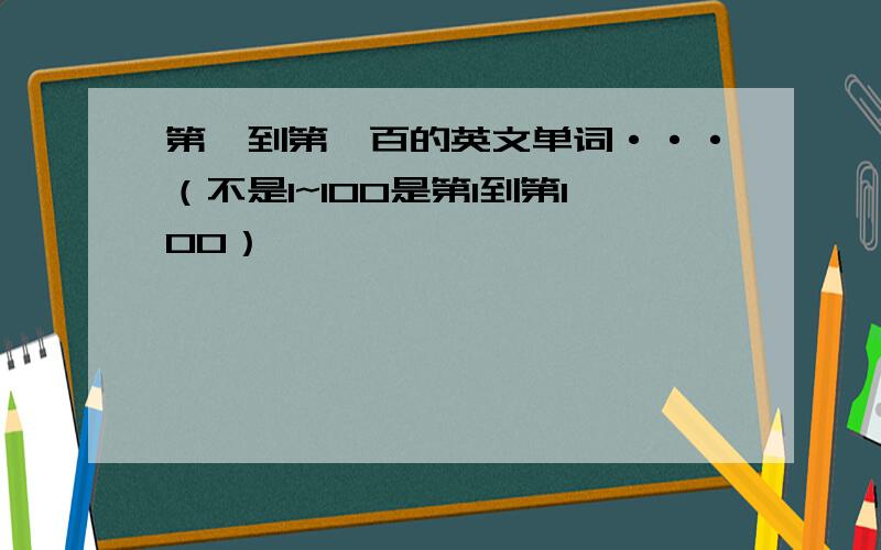 第一到第一百的英文单词···（不是1~100是第1到第100）