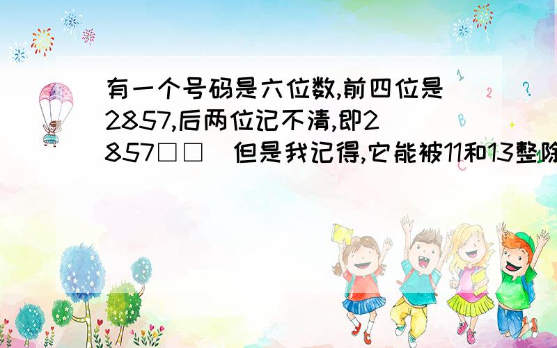 有一个号码是六位数,前四位是2857,后两位记不清,即2857□□．但是我记得,它能被11和13整除,那么这个号码是多少