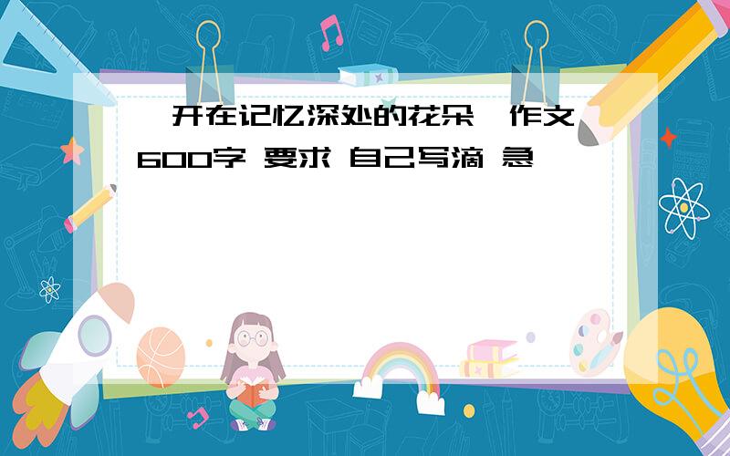 《开在记忆深处的花朵》作文 600字 要求 自己写滴 急——————