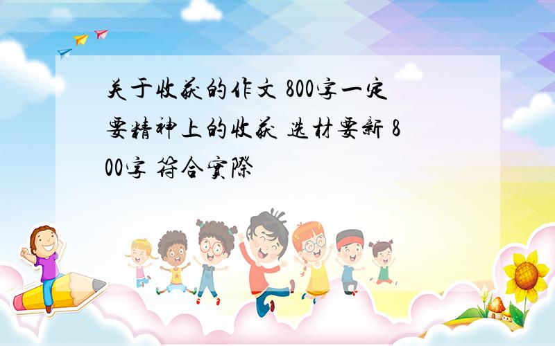 关于收获的作文 800字一定要精神上的收获 选材要新 800字 符合实际