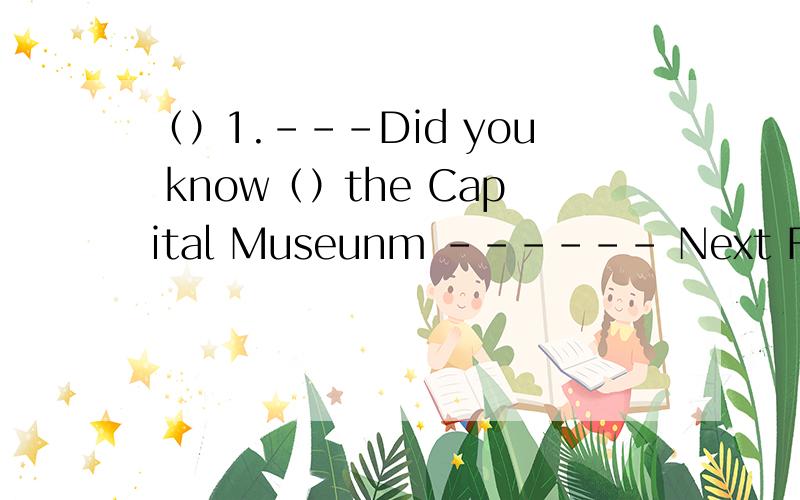 （）1.---Did you know（）the Capital Museunm ------ Next Friday A.when will the（）1.---Did you know（）the Capital Museunm ------ Next FridayA.when will they visitB.when they would visit C.when they visited（）2.I want to know（）A.when