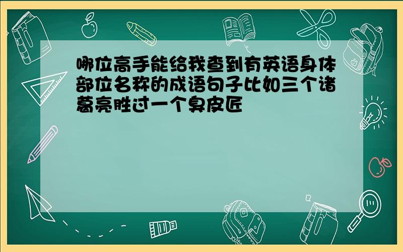 哪位高手能给我查到有英语身体部位名称的成语句子比如三个诸葛亮胜过一个臭皮匠