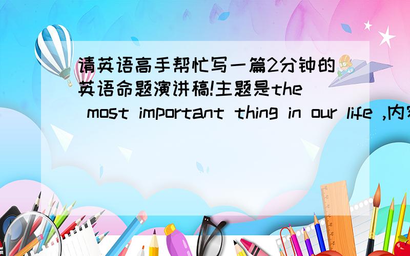 请英语高手帮忙写一篇2分钟的英语命题演讲稿!主题是the most important thing in our life ,内容最好是关于健康,希望各位懂英语的网友帮忙写一下,小弟我先说声谢谢了