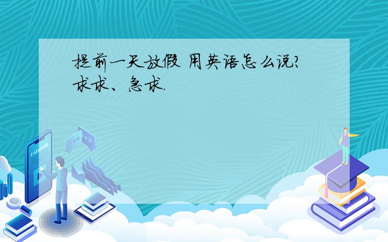 提前一天放假 用英语怎么说?求求、急求.