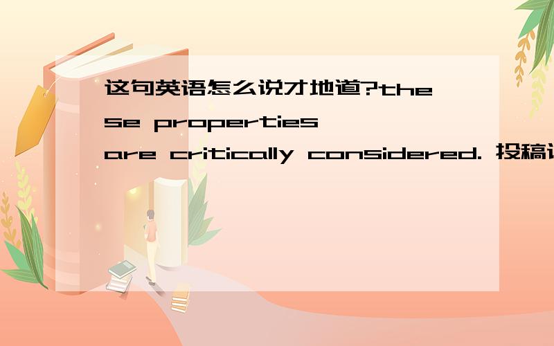 这句英语怎么说才地道?these properties are critically considered. 投稿论文,审稿人说这个说法得改,请问怎么说才地道,就是表述仔细考虑的意思