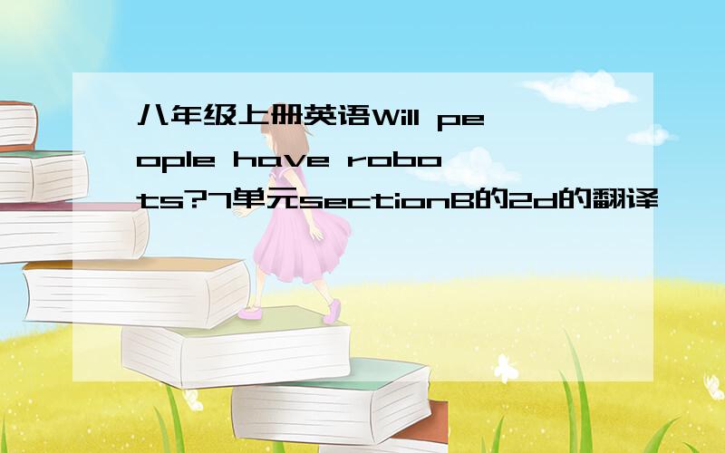 八年级上册英语Will people have robots?7单元sectionB的2d的翻译