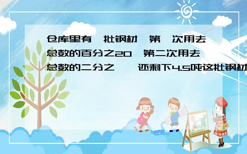 仓库里有一批钢材,第一次用去总数的百分之20,第二次用去总数的二分之一,还剩下4.5吨这批钢材有多少吨?