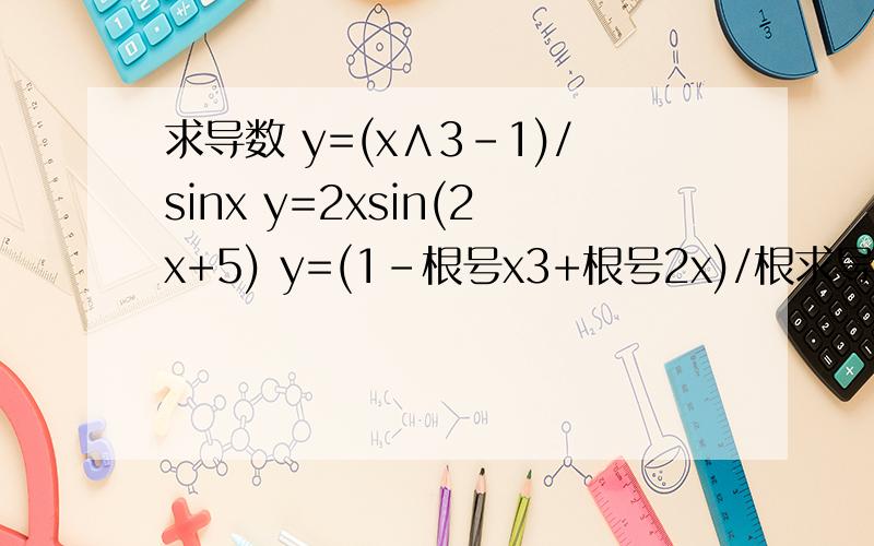 求导数 y=(x∧3-1)/sinx y=2xsin(2x+5) y=(1-根号x3+根号2x)/根求导数y=(x∧3-1)/sinxy=2xsin(2x+5)y=(1-根号x3+根号2x)/根号x