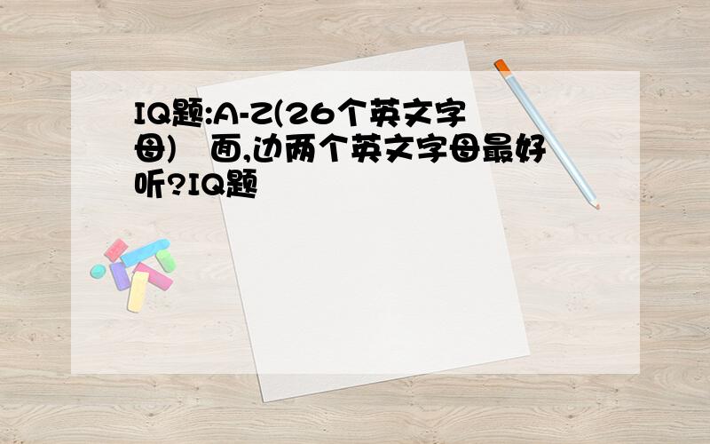 IQ题:A-Z(26个英文字母)裏面,边两个英文字母最好听?IQ题