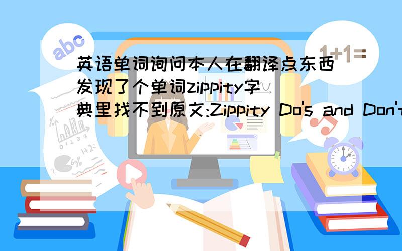 英语单词询问本人在翻译点东西发现了个单词zippity字典里找不到原文:Zippity Do's and Don'ts无上下文此文有可能是书的名字,求翻译.