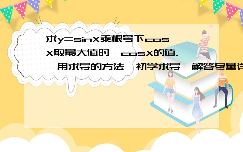 求y=sinX乘根号下cosX取最大值时,cosX的值.【用求导的方法】初学求导,解答尽量详细些,谢谢!