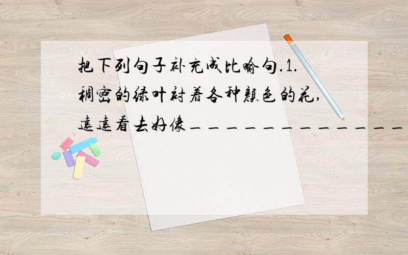 把下列句子补充成比喻句.1．稠密的绿叶衬着各种颜色的花,远远看去好像________________________________________.