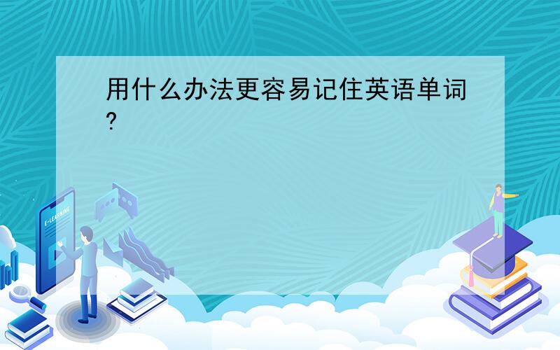 用什么办法更容易记住英语单词?