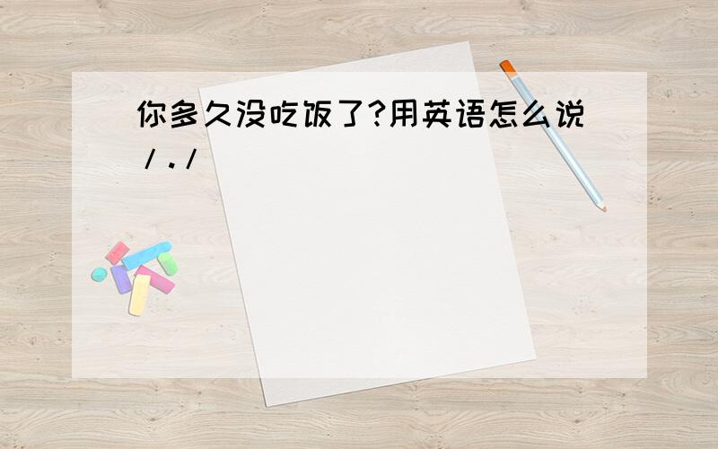 你多久没吃饭了?用英语怎么说/./