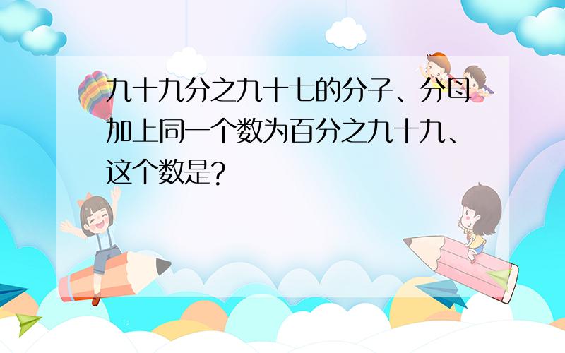 九十九分之九十七的分子、分母加上同一个数为百分之九十九、这个数是?