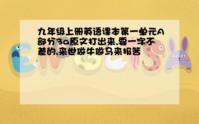 九年级上册英语课本第一单元A部分3a原文打出来,要一字不差的,来世做牛做马来报答