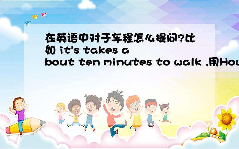 在英语中对于车程怎么提问?比如 it's takes about ten minutes to walk ,用How far 还是 How long?