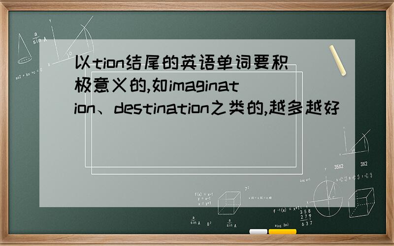 以tion结尾的英语单词要积极意义的,如imagination、destination之类的,越多越好