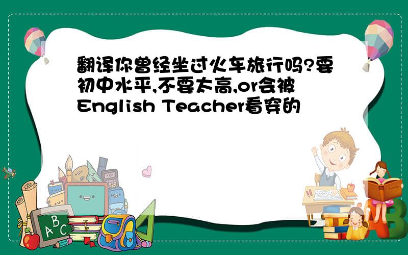 翻译你曾经坐过火车旅行吗?要初中水平,不要太高,or会被English Teacher看穿的