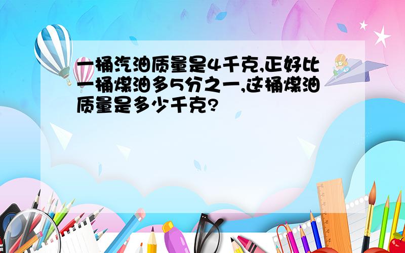 一桶汽油质量是4千克,正好比一桶煤油多5分之一,这桶煤油质量是多少千克?