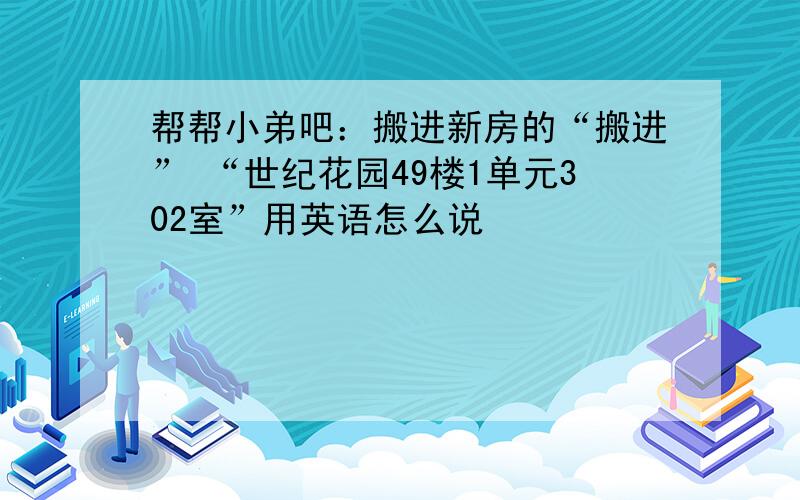 帮帮小弟吧：搬进新房的“搬进” “世纪花园49楼1单元302室”用英语怎么说