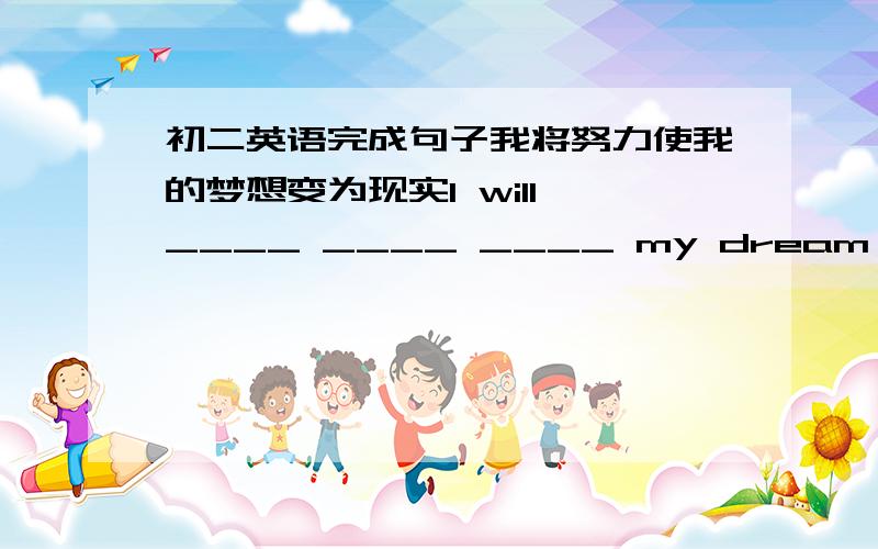 初二英语完成句子我将努力使我的梦想变为现实I will ____ ____ ____ my dream ____ _____