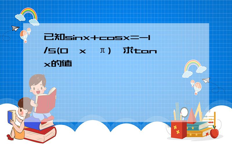 已知sinx+cosx=-1/5(0＜x＜π),求tanx的值