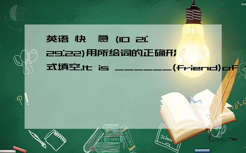 英语 快,急 (10 21:29:22)用所给词的正确形式填空.It is ______(friend)of you to help me with my English.