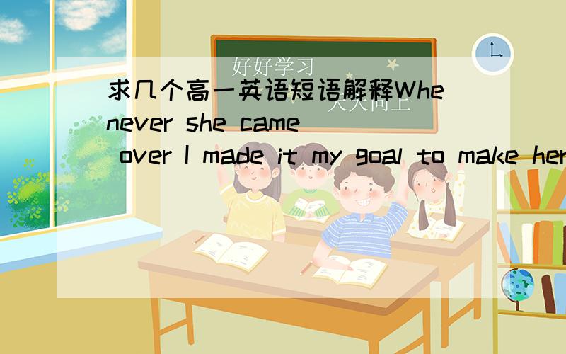 求几个高一英语短语解释Whenever she came over I made it my goal to make her laugh.make it one's goal to?Disney has had an important presence within many children's lives with their many story books,films and even theme parks.have an importa