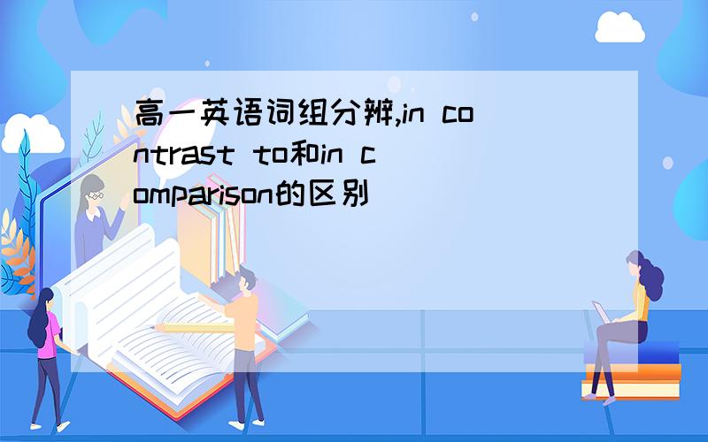 高一英语词组分辨,in contrast to和in comparison的区别