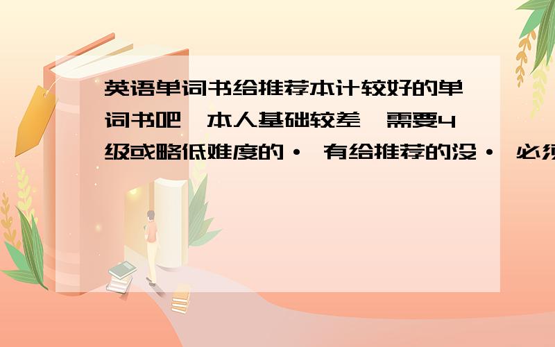 英语单词书给推荐本计较好的单词书吧,本人基础较差,需要4级或略低难度的· 有给推荐的没· 必须要有录音的哦 呵呵 ··· 要全称+出版社+作者·~