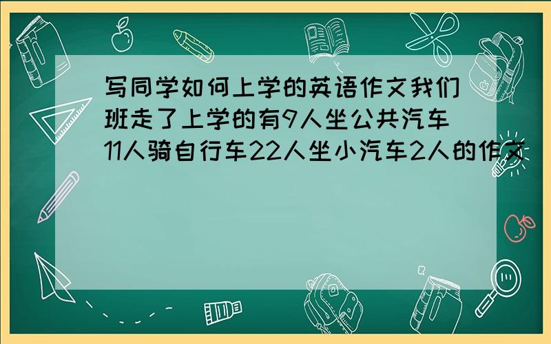 写同学如何上学的英语作文我们班走了上学的有9人坐公共汽车11人骑自行车22人坐小汽车2人的作文