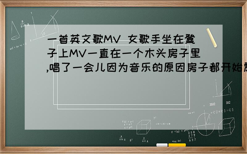 一首英文歌MV 女歌手坐在凳子上MV一直在一个木头房子里,唱了一会儿因为音乐的原因房子都开始震动!是国外的!欧美,女歌手有点胖,而且年龄也不小了!