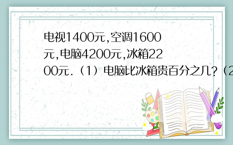 电视1400元,空调1600元,电脑4200元,冰箱2200元.（1）电脑比冰箱贵百分之几?（2）空调比电脑便宜百分之几?（3）比空调贵百分之几?（4）金立提出一个数学问题,