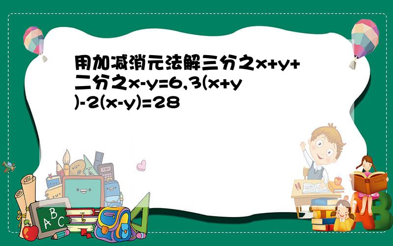 用加减消元法解三分之x+y+二分之x-y=6,3(x+y)-2(x-y)=28