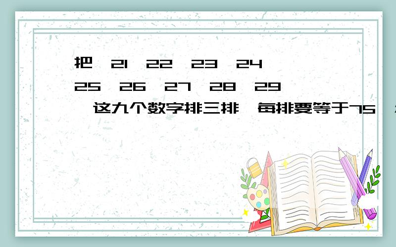 把,21,22,23,24,25,26,27,28,29,这九个数字排三排,每排要等于75,怎么算