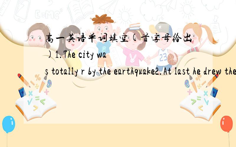 高一英语单词填空(首字母给出)1.The city was totally r by the earthquake2.At last he drew the c that he was fit for his job3.I have a large n circle of friends4.They have an air c to keep warm in winter5.Look!You have been sitting on my ha