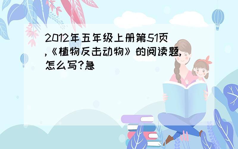 2012年五年级上册第51页,《植物反击动物》的阅读题,怎么写?急