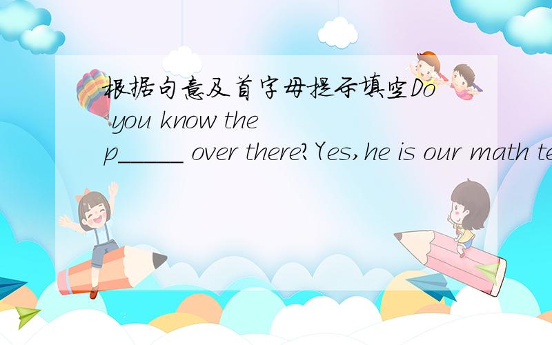 根据句意及首字母提示填空Do you know the p_____ over there?Yes,he is our math teacher.Wang Ming is the c________ of our school backetball team.She is quiet.She n_______ talks with others.Can you r______ Tony's telephone number?I want to ca