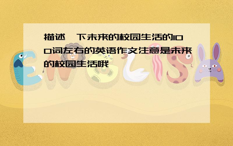 描述一下未来的校园生活的100词左右的英语作文注意是未来的校园生活哦