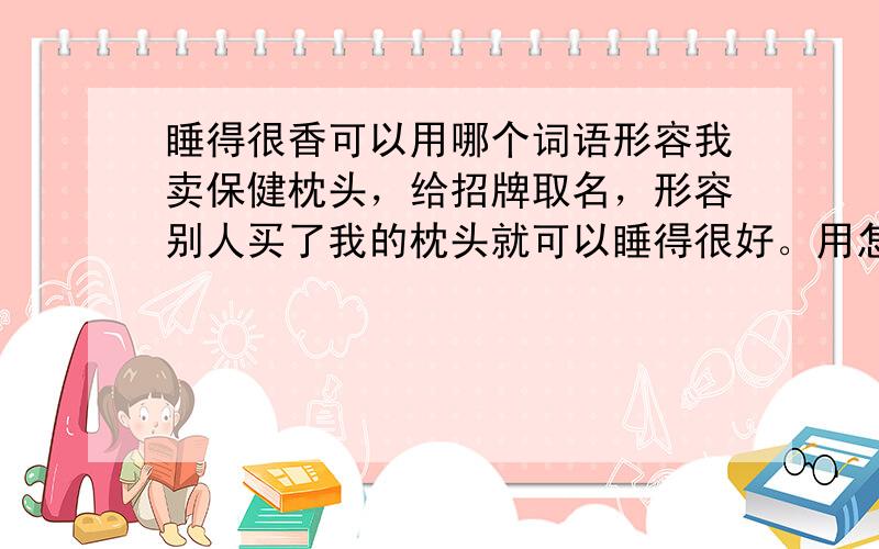 睡得很香可以用哪个词语形容我卖保健枕头，给招牌取名，形容别人买了我的枕头就可以睡得很好。用怎样一个形容词，求名字精简，大方，通俗也行。喻意要明确。