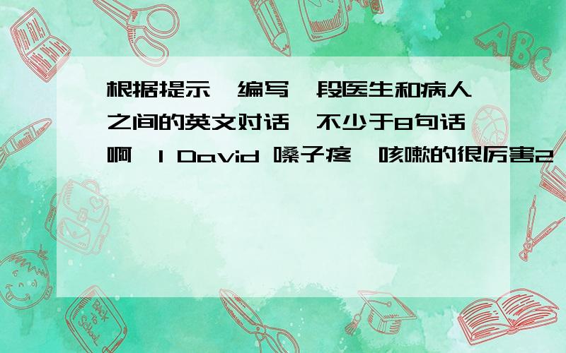 根据提示,编写一段医生和病人之间的英文对话,不少于8句话啊、1 David 嗓子疼,咳嗽的很厉害2 医生询问病情,给他开药并劝他休息三四天