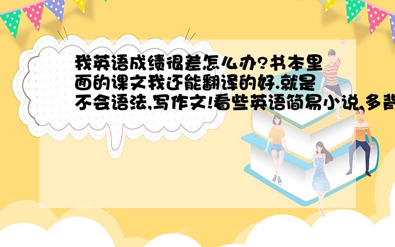 我英语成绩很差怎么办?书本里面的课文我还能翻译的好.就是不会语法,写作文!看些英语简易小说,多背单词有用吗?给我个方法啦!我打算暑假自学下!