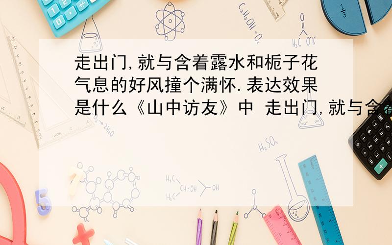 走出门,就与含着露水和栀子花气息的好风撞个满怀.表达效果是什么《山中访友》中 走出门,就与含着露水和栀子花气息的好风撞个满怀。这句话的表达效果是什么