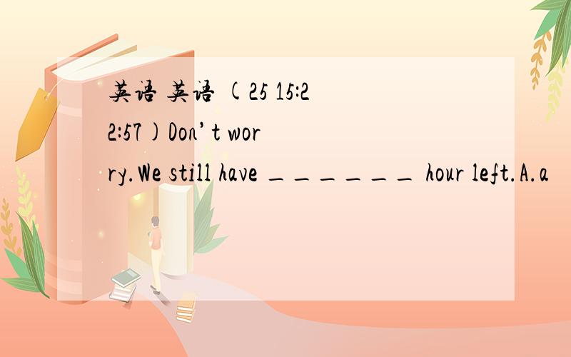 英语 英语 (25 15:22:57)Don’t worry.We still have ______ hour left.A.a     B.the  C.an   D.不填选什么  为什么?