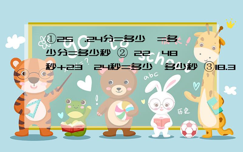 ①25°.24分=多少°=多少分=多少秒 ② 22°48秒+23°24秒=多少°多少秒 ③18.3°+26°34=多少°多少秒