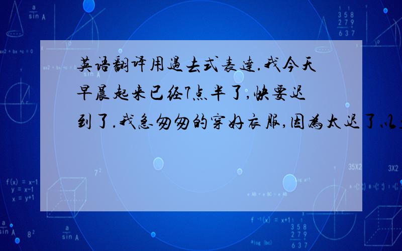 英语翻译用过去式表达.我今天早晨起来已经7点半了,快要迟到了.我急匆匆的穿好衣服,因为太迟了以至于没有吃早饭.我过马路时,看到亮着红灯但我还是跑过去了.竟然被车撞伤了腿,我好伤心