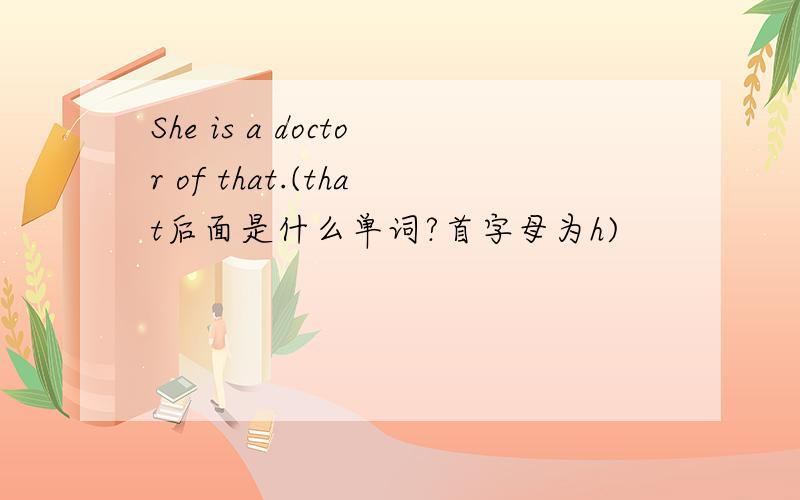 She is a doctor of that.(that后面是什么单词?首字母为h)