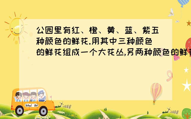 公园里有红、橙、黄、蓝、紫五种颜色的鲜花.用其中三种颜色的鲜花组成一个大花丛,另两种颜色的鲜花组成一个小花丛.上述各色花的栽种面积依次相当于大花丛面积的1/2、1/3、1/4、1/5、1/6.